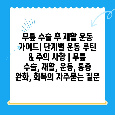 무릎 수술 후 재활 운동 가이드| 단계별 운동 루틴 & 주의 사항 | 무릎 수술, 재활, 운동, 통증 완화, 회복