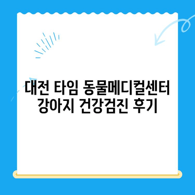 대전 타임 동물메디컬센터 강아지 건강검진 후기| 상세 분석 및 추천 | 건강검진, 강아지, 동물병원, 대전