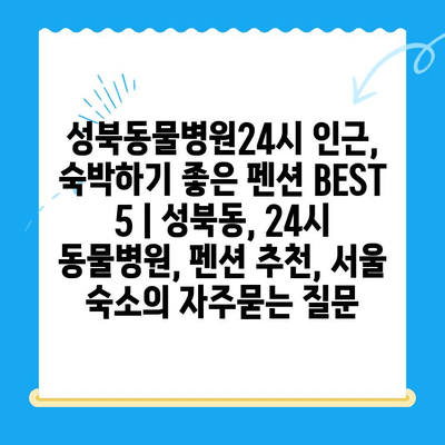 성북동물병원24시 인근, 숙박하기 좋은 펜션 BEST 5 | 성북동, 24시 동물병원, 펜션 추천, 서울 숙소