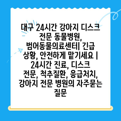 대구 24시간 강아지 디스크 전문 동물병원, 범어동물의료센터| 긴급 상황, 안전하게 맡기세요 | 24시간 진료, 디스크 전문, 척추질환, 응급처치, 강아지 전문 병원