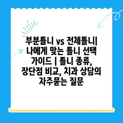 부분틀니 vs 전체틀니| 나에게 맞는 틀니 선택 가이드 | 틀니 종류, 장단점 비교, 치과 상담