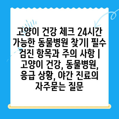 고양이 건강 체크 24시간 가능한 동물병원 찾기| 필수 검진 항목과 주의 사항 | 고양이 건강, 동물병원, 응급 상황, 야간 진료