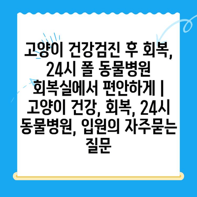 고양이 건강검진 후 회복, 24시 폴 동물병원 회복실에서 편안하게 | 고양이 건강, 회복, 24시 동물병원, 입원