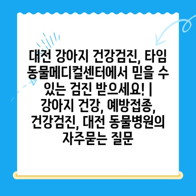 대전 강아지 건강검진, 타임 동물메디컬센터에서 믿을 수 있는 검진 받으세요! | 강아지 건강, 예방접종, 건강검진, 대전 동물병원