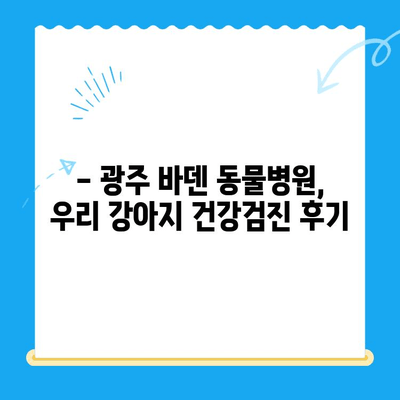 광주 바덴 동물메디컬센터 강아지 건강검진 후기| 솔직한 경험 공유 | 강아지 건강, 동물병원 추천, 건강검진 후기