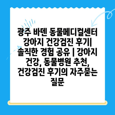광주 바덴 동물메디컬센터 강아지 건강검진 후기| 솔직한 경험 공유 | 강아지 건강, 동물병원 추천, 건강검진 후기
