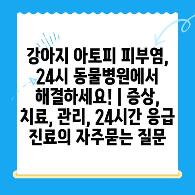 강아지 아토피 피부염, 24시 동물병원에서 해결하세요! | 증상, 치료, 관리, 24시간 응급 진료