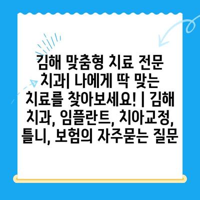 김해 맞춤형 치료 전문 치과| 나에게 딱 맞는 치료를 찾아보세요! | 김해 치과, 임플란트, 치아교정, 틀니, 보험