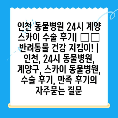 인천 동물병원 24시 계양 스카이 수술 후기| 🐶🐱 반려동물 건강 지킴이! | 인천, 24시 동물병원, 계양구, 스카이 동물병원, 수술 후기, 만족 후기