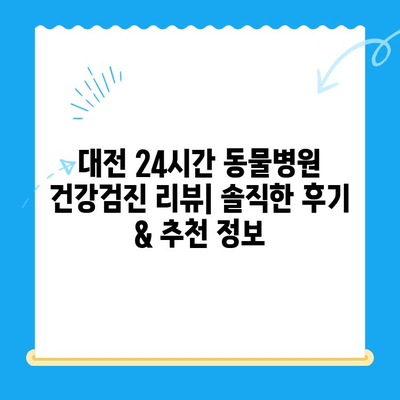 대전 24시간 동물병원 건강검진 리뷰| 솔직한 후기 & 추천 정보 | 반려동물 건강, 야간 진료, 검진 비용