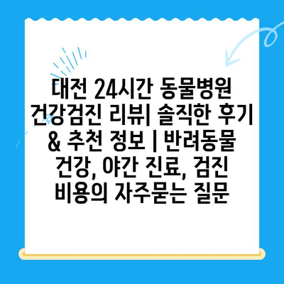 대전 24시간 동물병원 건강검진 리뷰| 솔직한 후기 & 추천 정보 | 반려동물 건강, 야간 진료, 검진 비용