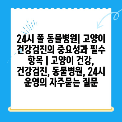 24시 폴 동물병원| 고양이 건강검진의 중요성과 필수 항목 | 고양이 건강, 건강검진, 동물병원, 24시 운영