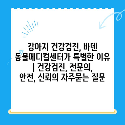 강아지 건강검진, 바덴 동물메디컬센터가 특별한 이유 | 건강검진, 전문의, 안전, 신뢰