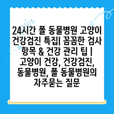 24시간 폴 동물병원 고양이 건강검진 특집| 꼼꼼한 검사 항목 & 건강 관리 팁 | 고양이 건강, 건강검진, 동물병원, 폴 동물병원