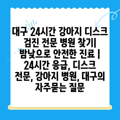 대구 24시간 강아지 디스크 검진 전문 병원 찾기| 밤낮으로 안전한 진료 | 24시간 응급, 디스크 전문, 강아지 병원, 대구