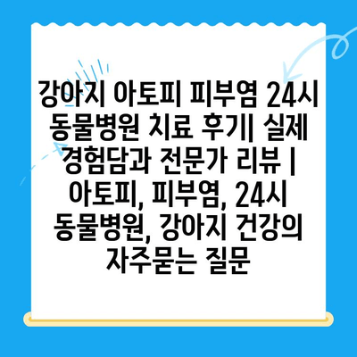 강아지 아토피 피부염 24시 동물병원 치료 후기| 실제 경험담과 전문가 리뷰 | 아토피, 피부염, 24시 동물병원, 강아지 건강