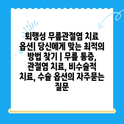 퇴행성 무릎관절염 치료 옵션| 당신에게 맞는 최적의 방법 찾기 | 무릎 통증, 관절염 치료, 비수술적 치료, 수술 옵션