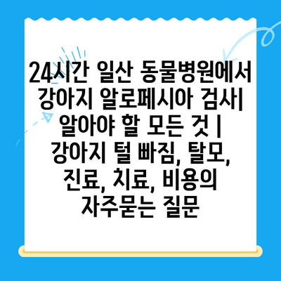 24시간 일산 동물병원에서 강아지 알로페시아 검사| 알아야 할 모든 것 | 강아지 털 빠짐, 탈모, 진료, 치료, 비용