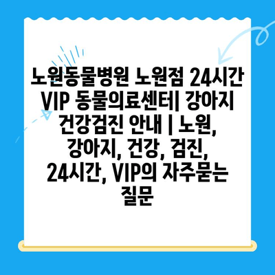 노원동물병원 노원점 24시간 VIP 동물의료센터| 강아지 건강검진 안내 | 노원, 강아지, 건강, 검진, 24시간, VIP