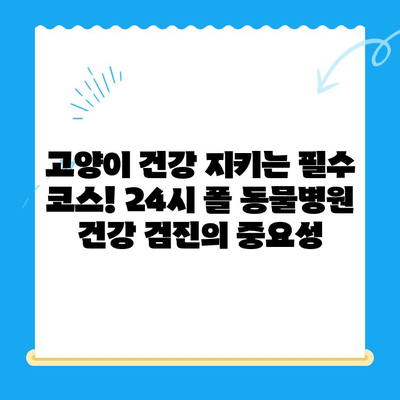 고양이 건강 지키는 필수 코스! 24시 폴 동물병원 건강 검진의 중요성 | 고양이 건강, 건강검진, 24시 동물병원, 폴 동물병원