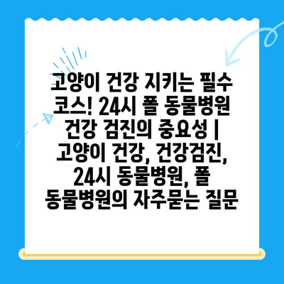 고양이 건강 지키는 필수 코스! 24시 폴 동물병원 건강 검진의 중요성 | 고양이 건강, 건강검진, 24시 동물병원, 폴 동물병원