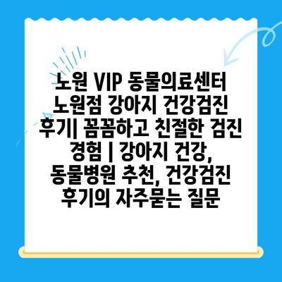 노원 VIP 동물의료센터 노원점 강아지 건강검진 후기| 꼼꼼하고 친절한 검진 경험 | 강아지 건강, 동물병원 추천, 건강검진 후기