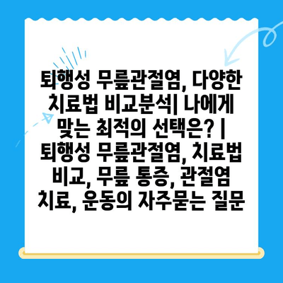 퇴행성 무릎관절염, 다양한 치료법 비교분석| 나에게 맞는 최적의 선택은? | 퇴행성 무릎관절염, 치료법 비교, 무릎 통증, 관절염 치료, 운동