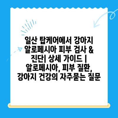 일산 탑케어에서 강아지 알로페시아 피부 검사 & 진단| 상세 가이드 | 알로페시아, 피부 질환, 강아지 건강
