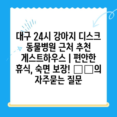 대구 24시 강아지 디스크 동물병원 근처 추천 게스트하우스 | 편안한 휴식, 숙면 보장! 🐶🐾