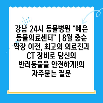 강남 24시 동물병원 "예은 동물의료센터" | 8월 중순 확장 이전, 최고의 의료진과 CT 장비로 당신의 반려동물을 안전하게!