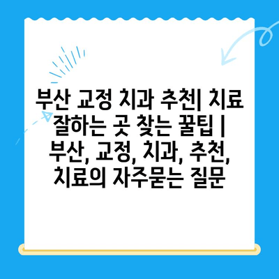 부산 교정 치과 추천| 치료 잘하는 곳 찾는 꿀팁 | 부산, 교정, 치과, 추천, 치료