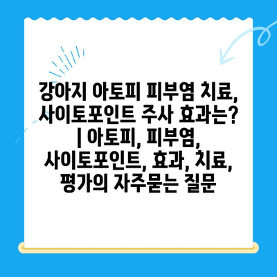 강아지 아토피 피부염 치료, 사이토포인트 주사 효과는? | 아토피, 피부염, 사이토포인트, 효과, 치료, 평가