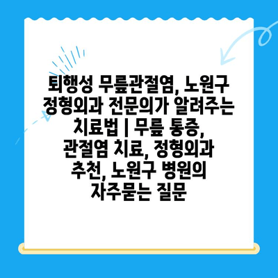 퇴행성 무릎관절염, 노원구 정형외과 전문의가 알려주는 치료법 | 무릎 통증, 관절염 치료, 정형외과 추천, 노원구 병원