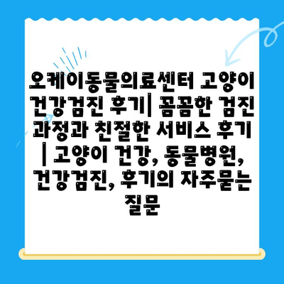 오케이동물의료센터 고양이 건강검진 후기| 꼼꼼한 검진 과정과 친절한 서비스 후기 | 고양이 건강, 동물병원, 건강검진, 후기