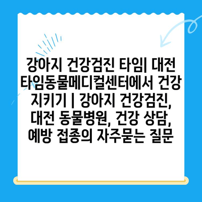 강아지 건강검진 타임| 대전 타임동물메디컬센터에서 건강 지키기 | 강아지 건강검진, 대전 동물병원, 건강 상담, 예방 접종