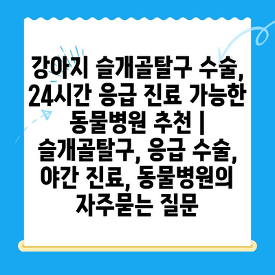 강아지 슬개골탈구 수술, 24시간 응급 진료 가능한 동물병원 추천 | 슬개골탈구, 응급 수술, 야간 진료, 동물병원