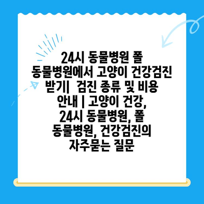 24시 동물병원 폴 동물병원에서 고양이 건강검진 받기|  검진 종류 및 비용 안내 | 고양이 건강, 24시 동물병원, 폴 동물병원, 건강검진