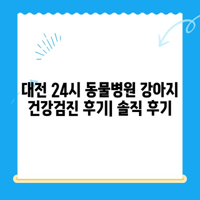 대전 24시 동물병원 강아지 건강검진 후기| 솔직한 경험 공유 | 대전, 동물병원, 강아지 건강, 건강검진