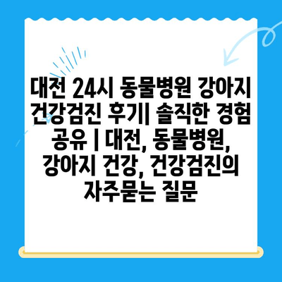 대전 24시 동물병원 강아지 건강검진 후기| 솔직한 경험 공유 | 대전, 동물병원, 강아지 건강, 건강검진