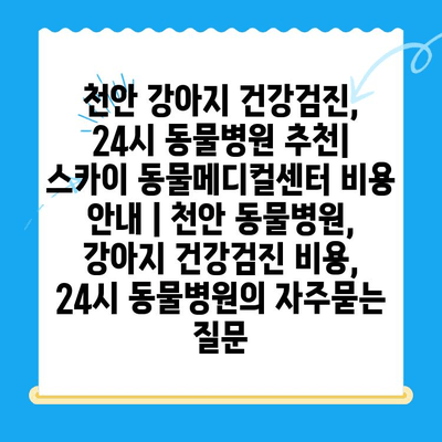 천안 강아지 건강검진, 24시 동물병원 추천| 스카이 동물메디컬센터 비용 안내 | 천안 동물병원, 강아지 건강검진 비용, 24시 동물병원