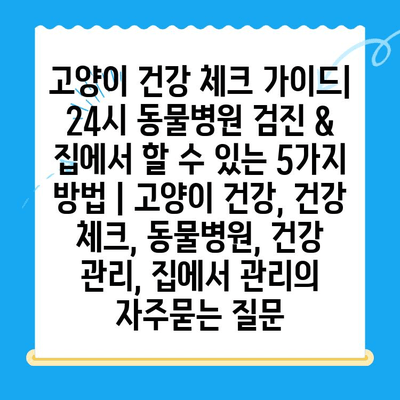 고양이 건강 체크 가이드| 24시 동물병원 검진 & 집에서 할 수 있는 5가지 방법 | 고양이 건강, 건강 체크, 동물병원, 건강 관리, 집에서 관리