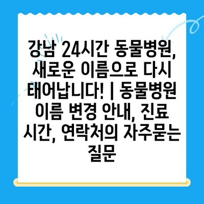 강남 24시간 동물병원, 새로운 이름으로 다시 태어납니다! | 동물병원 이름 변경 안내, 진료 시간, 연락처