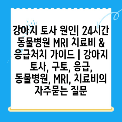 강아지 토사 원인| 24시간 동물병원 MRI 치료비 & 응급처치 가이드 | 강아지 토사, 구토, 응급, 동물병원, MRI, 치료비