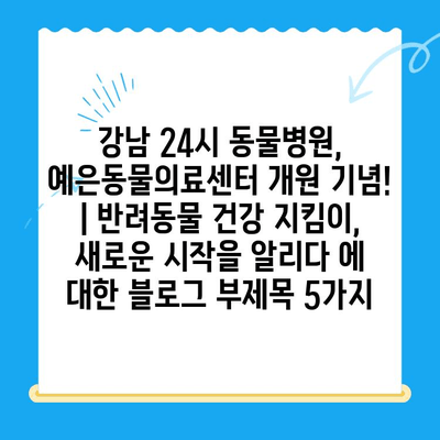 강남 24시 동물병원, 예은동물의료센터 개원 기념! | 반려동물 건강 지킴이, 새로운 시작을 알리다