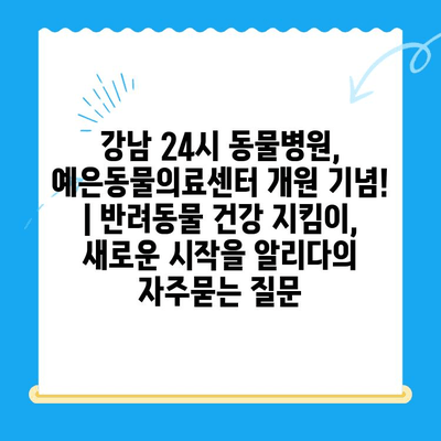 강남 24시 동물병원, 예은동물의료센터 개원 기념! | 반려동물 건강 지킴이, 새로운 시작을 알리다