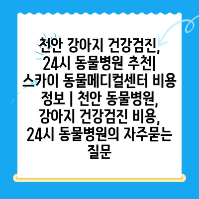 천안 강아지 건강검진, 24시 동물병원 추천| 스카이 동물메디컬센터 비용 정보 | 천안 동물병원, 강아지 건강검진 비용, 24시 동물병원