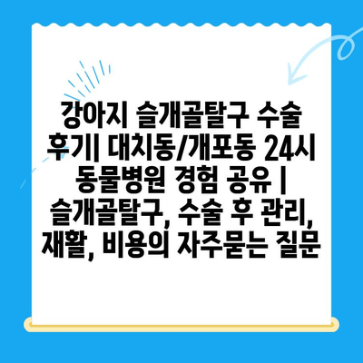 강아지 슬개골탈구 수술 후기| 대치동/개포동 24시 동물병원 경험 공유 | 슬개골탈구, 수술 후 관리, 재활, 비용