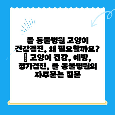 폴 동물병원 고양이 건강검진, 왜 필요할까요? | 고양이 건강, 예방, 정기검진, 폴 동물병원