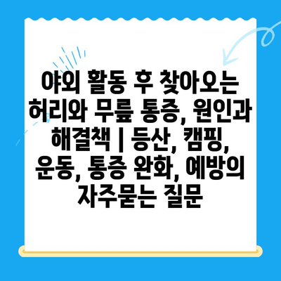 야외 활동 후 찾아오는 허리와 무릎 통증, 원인과 해결책 | 등산, 캠핑, 운동, 통증 완화, 예방