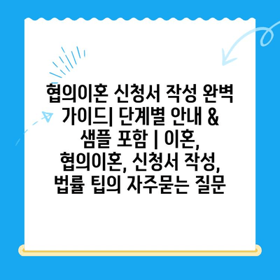 협의이혼 신청서 작성 완벽 가이드| 단계별 안내 & 샘플 포함 | 이혼, 협의이혼, 신청서 작성, 법률 팁